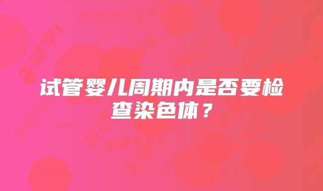 试管婴儿周期内是否要检查染色体？