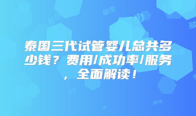 泰国三代试管婴儿总共多少钱?费用/成功率/服务,全面解读!