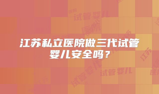 江苏私立医院做三代试管婴儿安全吗?