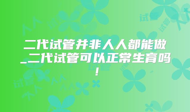 二代试管并非人人都能做_二代试管可以正常生育吗!