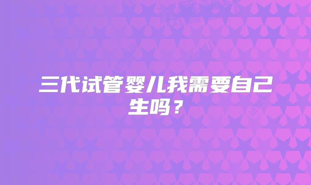三代试管婴儿我需要自己生吗？