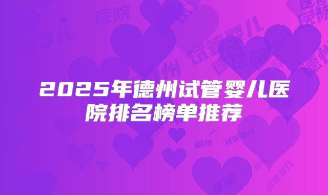 2025年德州试管婴儿医院排名榜单推荐