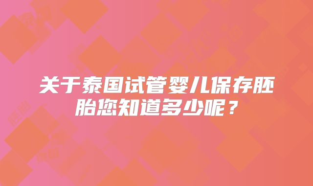 关于泰国试管婴儿保存胚胎您知道多少呢？