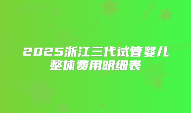 2025浙江三代试管婴儿整体费用明细表