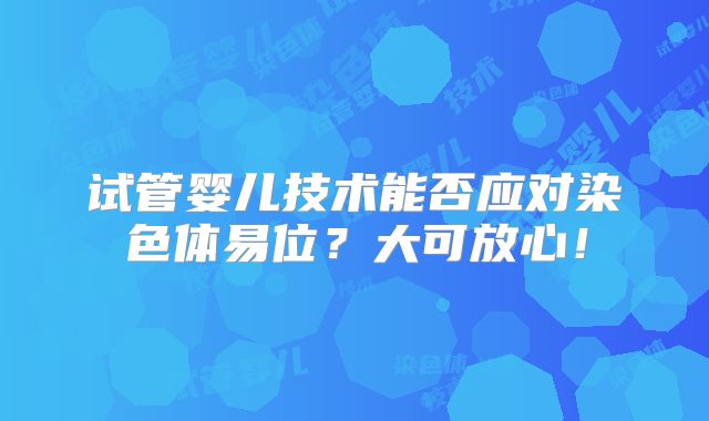 试管婴儿技术能否应对染色体易位?大可放心!