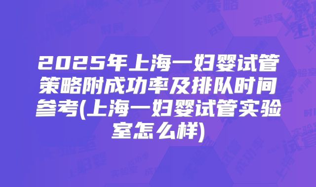 2025年上海一妇婴试管策略附成功率及排队时间参考(上海一妇婴试管实验室怎么样)