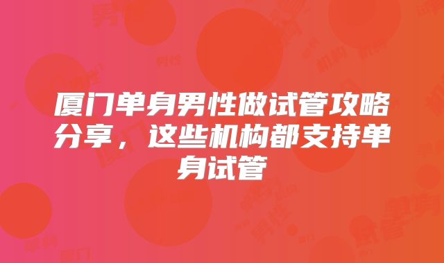 厦门单身男性做试管攻略分享，这些机构都支持单身试管