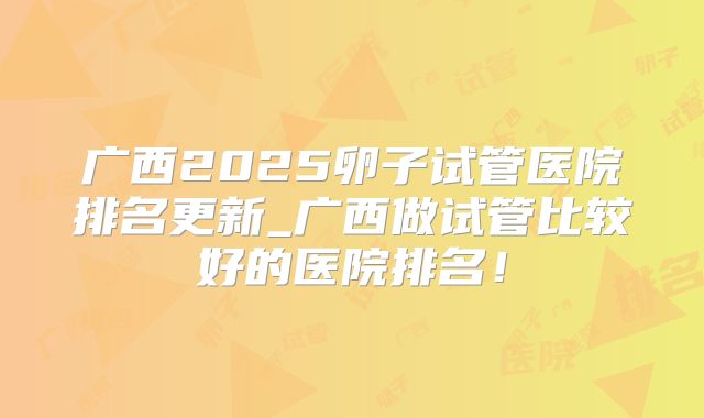 广西2025卵子试管医院排名更新_广西做试管比较好的医院排名！