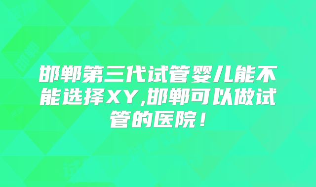 邯郸第三代试管婴儿能不能选择XY,邯郸可以做试管的医院!