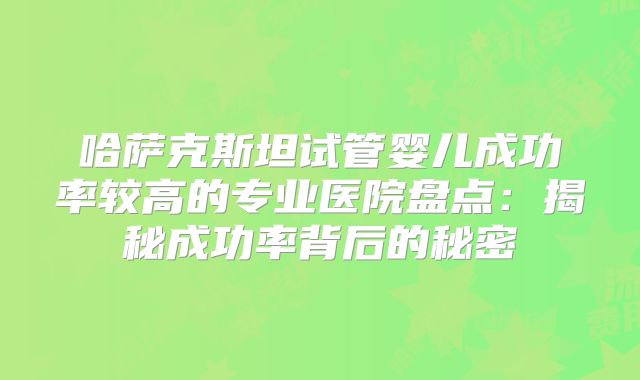 哈萨克斯坦试管婴儿成功率较高的专业医院盘点：揭秘成功率背后的秘密