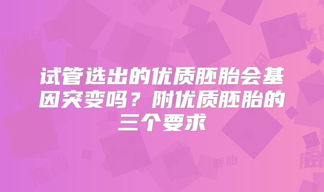 试管选出的优质胚胎会基因突变吗?附优质胚胎的三个要求