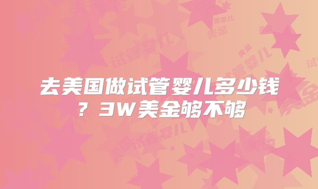 去美国做试管婴儿多少钱？3W美金够不够
