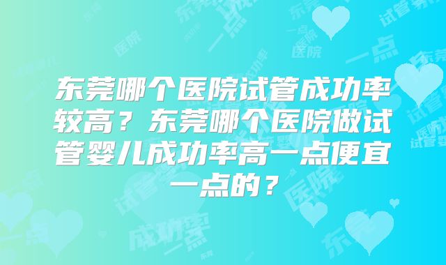 东莞哪个医院试管成功率较高?东莞哪个医院做试管婴儿成功率高一点便宜一点的?