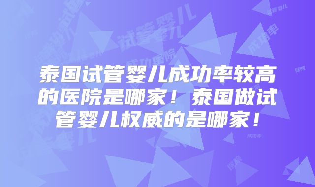 泰国试管婴儿成功率较高的医院是哪家！泰国做试管婴儿权威的是哪家！