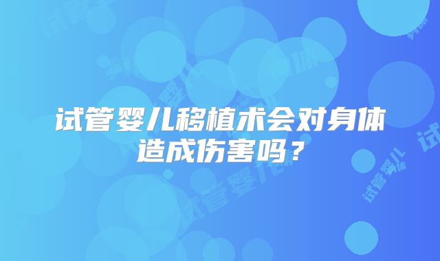 试管婴儿移植术会对身体造成伤害吗?