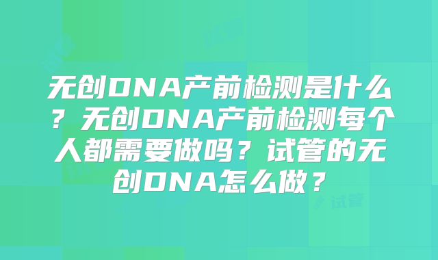 无创DNA产前检测是什么?无创DNA产前检测每个人都需要做吗?试管的无创DNA怎么做?