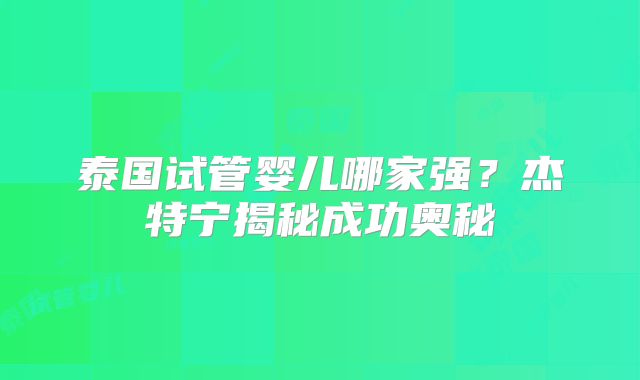 泰国试管婴儿哪家强？杰特宁揭秘成功奥秘