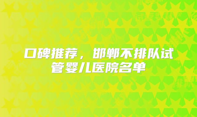 口碑推荐，邯郸不排队试管婴儿医院名单