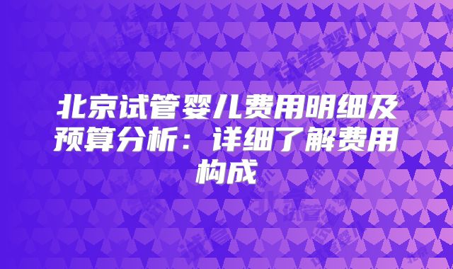 北京试管婴儿费用明细及预算分析：详细了解费用构成