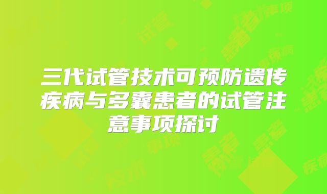 三代试管技术可预防遗传疾病与多囊患者的试管注意事项探讨