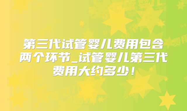 第三代试管婴儿费用包含两个环节_试管婴儿第三代费用大约多少！