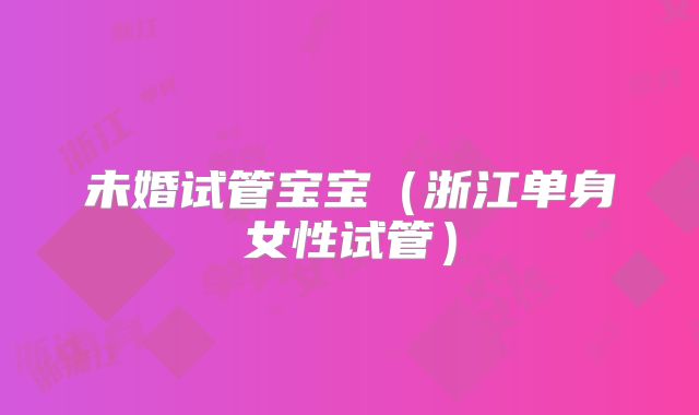 未婚试管宝宝(浙江单身女性试管)