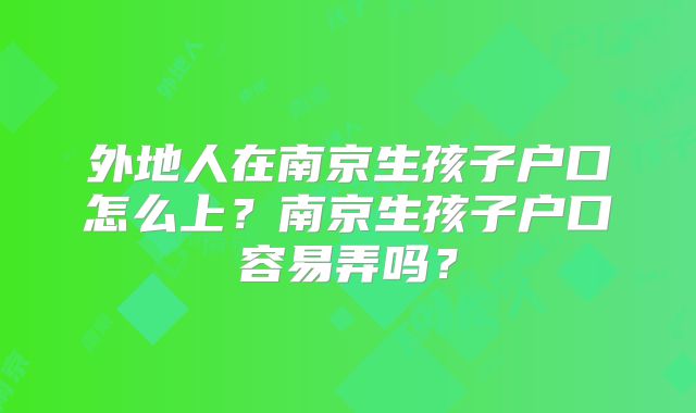 外地人在南京生孩子户口怎么上？南京生孩子户口容易弄吗？