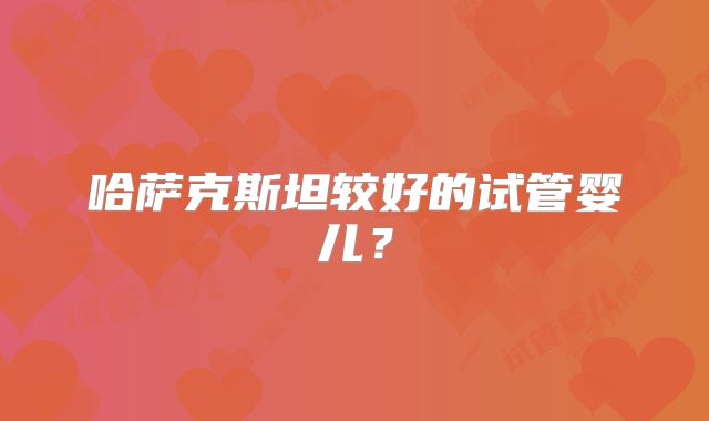 哈萨克斯坦较好的试管婴儿?