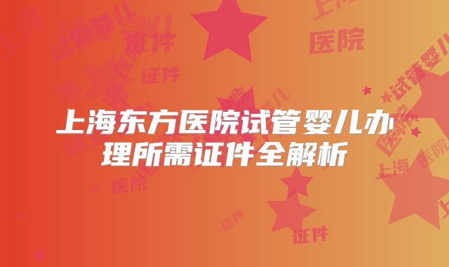 上海东方医院试管婴儿办理所需证件全解析