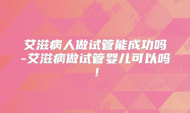 艾滋病人做试管能成功吗-艾滋病做试管婴儿可以吗!