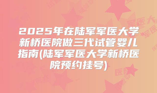 2025年在陆军军医大学新桥医院做三代试管婴儿指南(陆军军医大学新桥医院预约挂号)