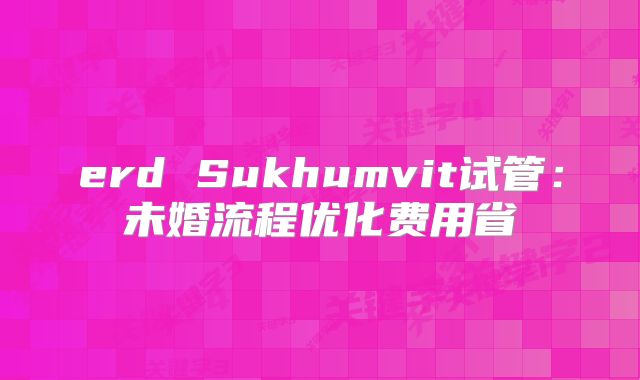 erd Sukhumvit试管：未婚流程优化费用省