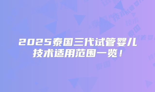 2025泰国三代试管婴儿技术适用范围一览!