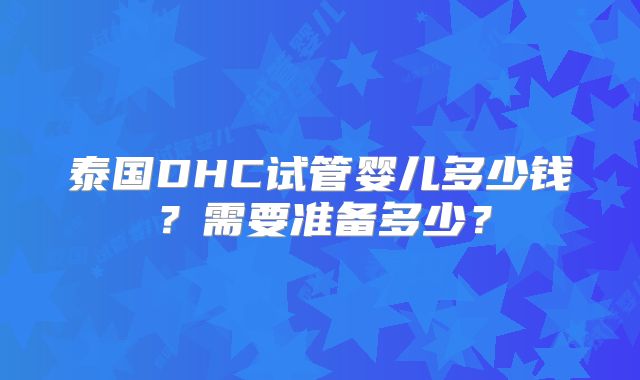 泰国DHC试管婴儿多少钱？需要准备多少？