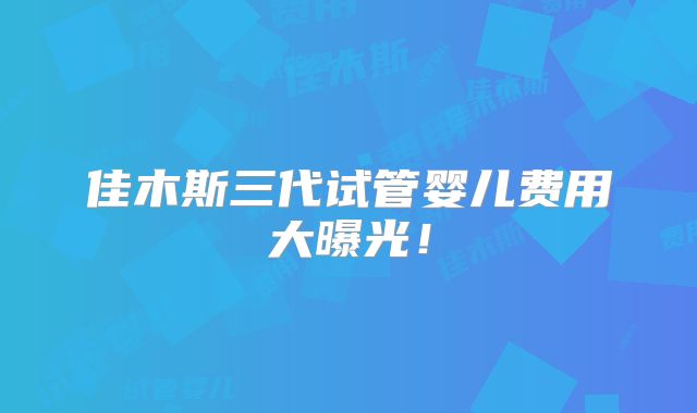 佳木斯三代试管婴儿费用大曝光！