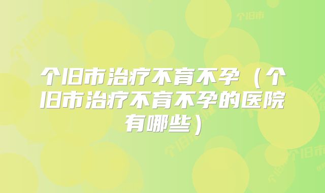 个旧市治疗不育不孕(个旧市治疗不育不孕的医院有哪些)