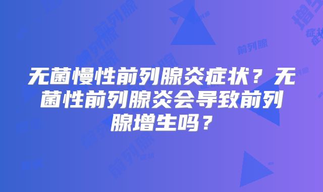 无菌慢性前列腺炎症状？无菌性前列腺炎会导致前列腺增生吗？