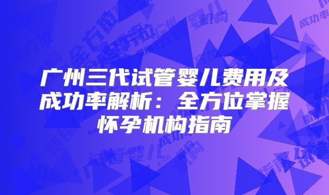 广州三代试管婴儿费用及成功率解析:全方位掌握怀孕机构指南