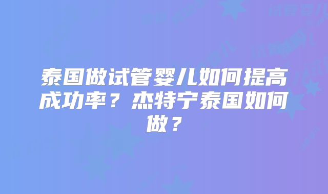 泰国做试管婴儿如何提高成功率？杰特宁泰国如何做？