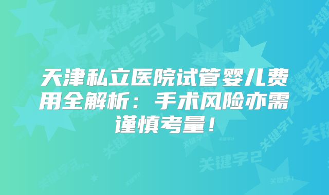 天津私立医院试管婴儿费用全解析：手术风险亦需谨慎考量！