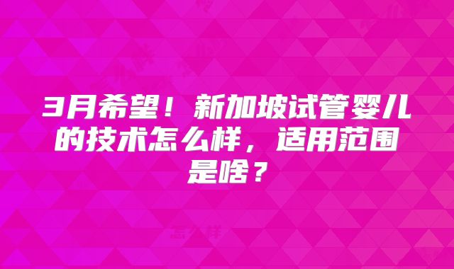 3月希望！新加坡试管婴儿的技术怎么样，适用范围是啥？