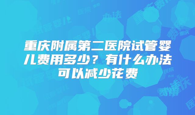 重庆附属第二医院试管婴儿费用多少？有什么办法可以减少花费