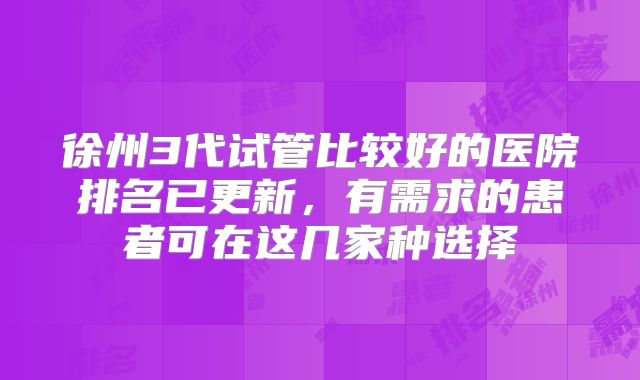 徐州3代试管比较好的医院排名已更新，有需求的患者可在这几家种选择