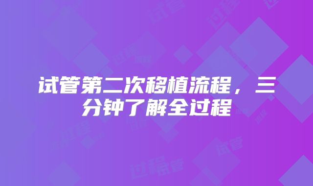 试管第二次移植流程，三分钟了解全过程