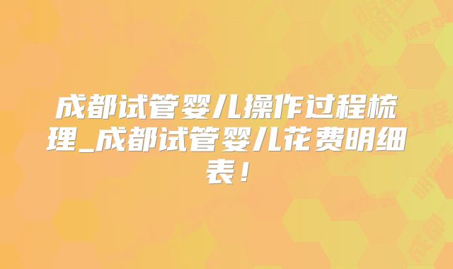 成都试管婴儿操作过程梳理_成都试管婴儿花费明细表！
