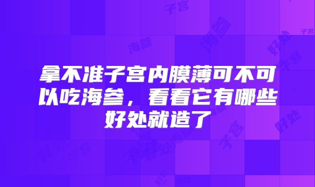 拿不准子宫内膜薄可不可以吃海参，看看它有哪些好处就造了