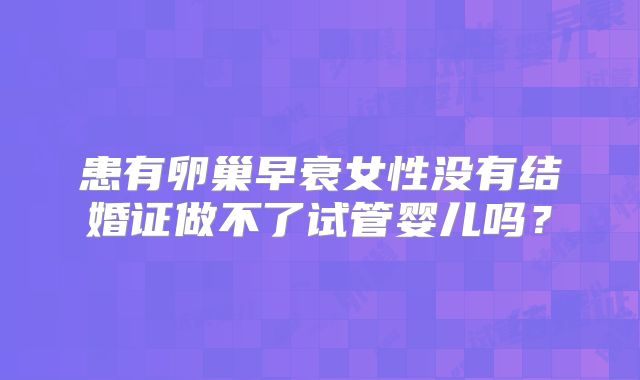 患有卵巢早衰女性没有结婚证做不了试管婴儿吗？