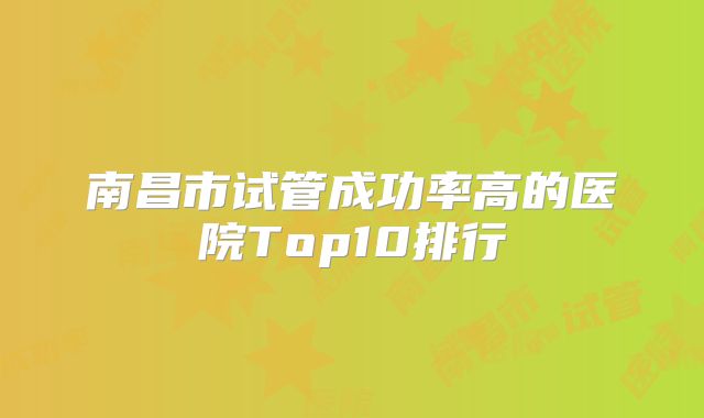 南昌市试管成功率高的医院Top10排行