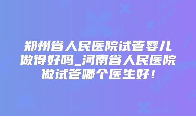 郑州省人民医院试管婴儿做得好吗_河南省人民医院做试管哪个医生好!