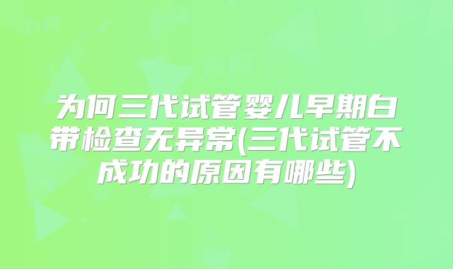 为何三代试管婴儿早期白带检查无异常(三代试管不成功的原因有哪些)